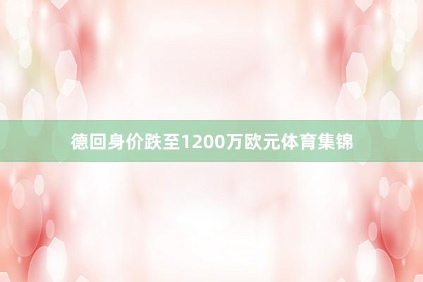 德回身价跌至1200万欧元体育集锦