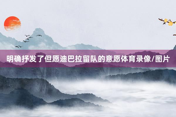 明确抒发了但愿迪巴拉留队的意愿体育录像/图片