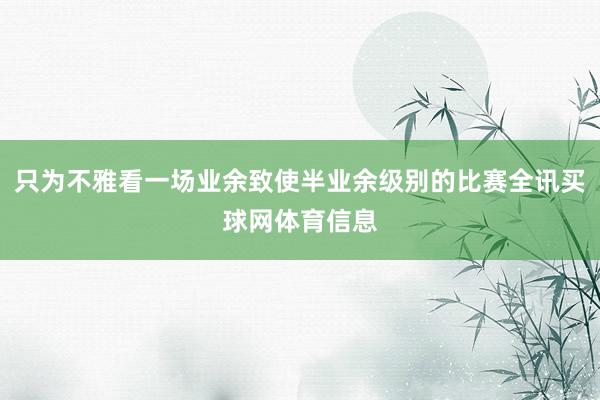 只为不雅看一场业余致使半业余级别的比赛全讯买球网体育信息