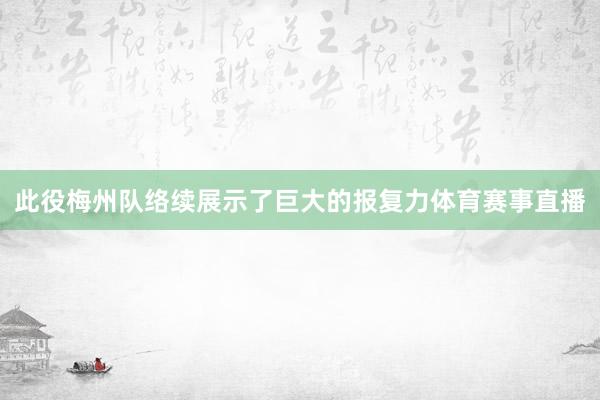 此役梅州队络续展示了巨大的报复力体育赛事直播