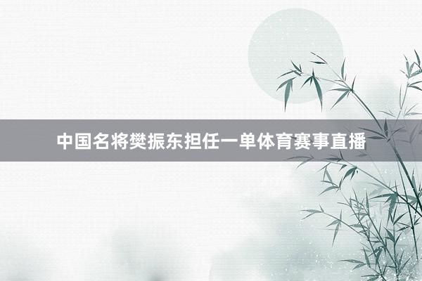 中国名将樊振东担任一单体育赛事直播