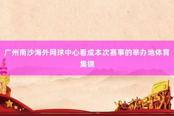 广州南沙海外网球中心看成本次赛事的举办地体育集锦