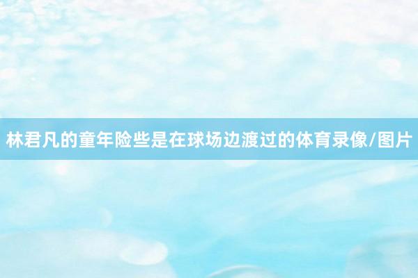 林君凡的童年险些是在球场边渡过的体育录像/图片