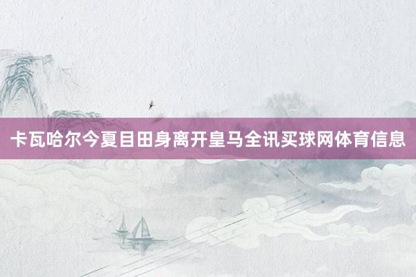 卡瓦哈尔今夏目田身离开皇马全讯买球网体育信息