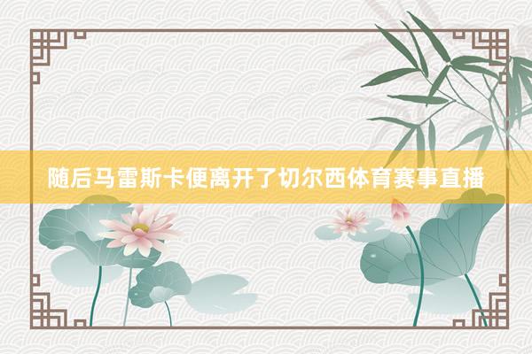 随后马雷斯卡便离开了切尔西体育赛事直播
