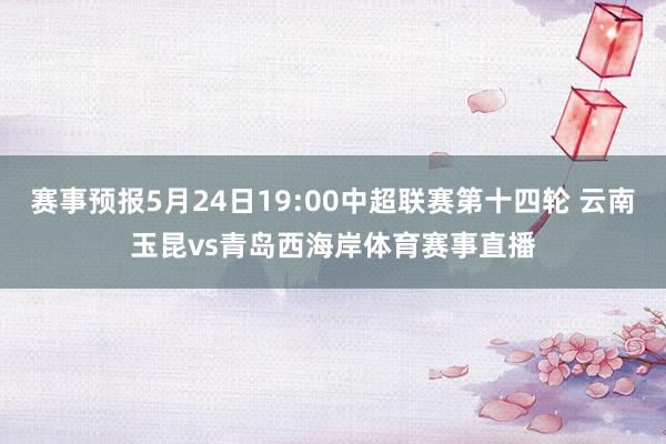 赛事预报5月24日19:00中超联赛第十四轮 云南玉昆vs青岛西海岸体育赛事直播