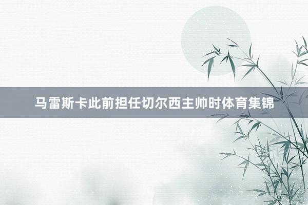 马雷斯卡此前担任切尔西主帅时体育集锦