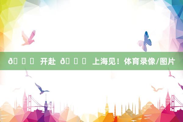 🚀 开赴 🏟 上海见!体育录像/图片
