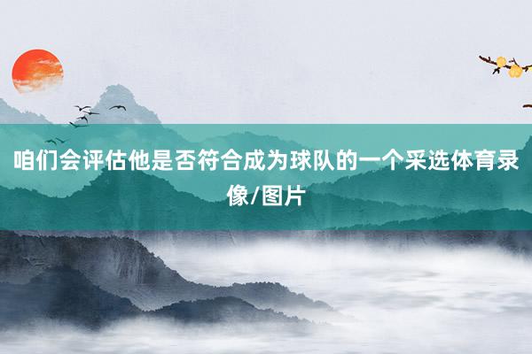 咱们会评估他是否符合成为球队的一个采选体育录像/图片