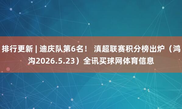 排行更新 | 迪庆队第6名！ 滇超联赛积分榜出炉（鸿沟2026.5.23）全讯买球网体育信息