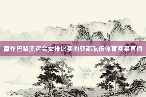 算作巴黎奥运会女排比赛的亚部队伍体育赛事直播
