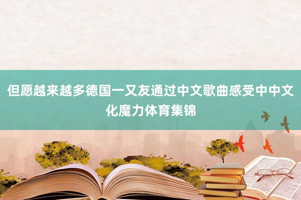 但愿越来越多德国一又友通过中文歌曲感受中中文化魔力体育集锦