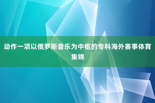 动作一项以俄罗斯音乐为中枢的专科海外赛事体育集锦