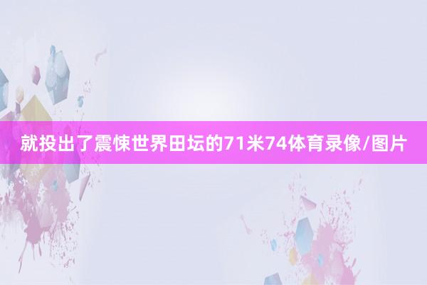 就投出了震悚世界田坛的71米74体育录像/图片