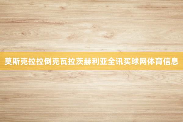莫斯克拉拉倒克瓦拉茨赫利亚全讯买球网体育信息