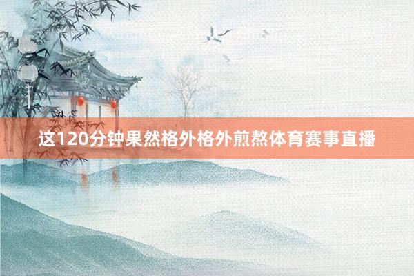 这120分钟果然格外格外煎熬体育赛事直播