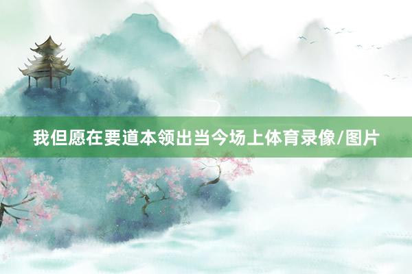 我但愿在要道本领出当今场上体育录像/图片