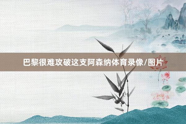 巴黎很难攻破这支阿森纳体育录像/图片