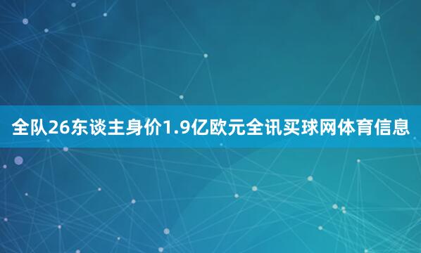 全队26东谈主身价1.9亿欧元全讯买球网体育信息