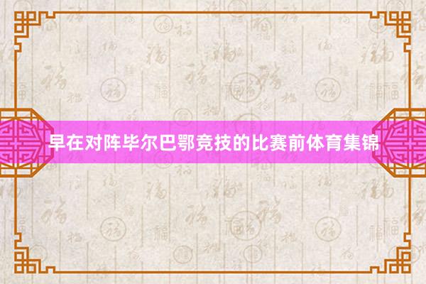 早在对阵毕尔巴鄂竞技的比赛前体育集锦
