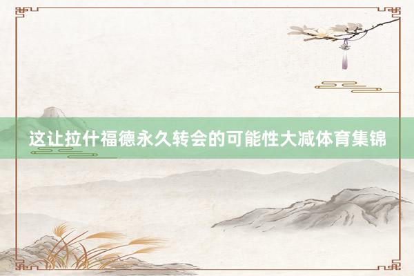 这让拉什福德永久转会的可能性大减体育集锦