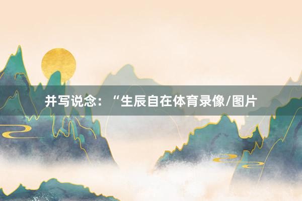 并写说念：“生辰自在体育录像/图片