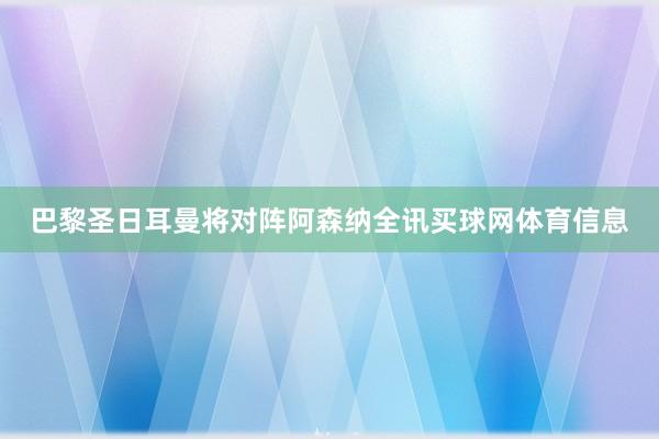 巴黎圣日耳曼将对阵阿森纳全讯买球网体育信息