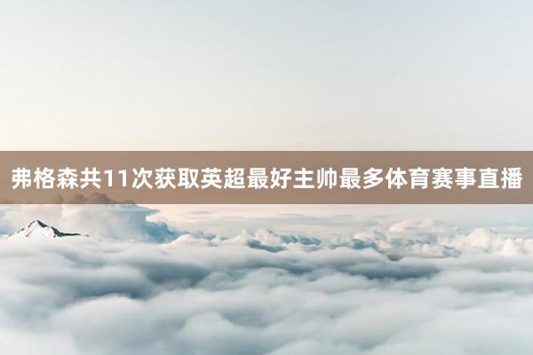 弗格森共11次获取英超最好主帅最多体育赛事直播