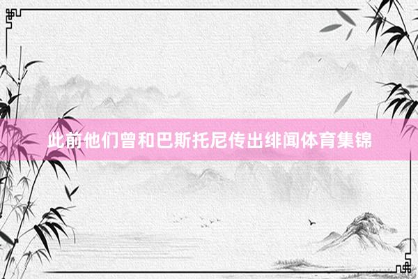 此前他们曾和巴斯托尼传出绯闻体育集锦