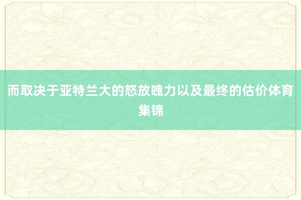而取决于亚特兰大的怒放魄力以及最终的估价体育集锦