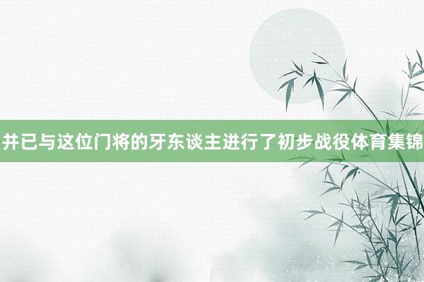 并已与这位门将的牙东谈主进行了初步战役体育集锦