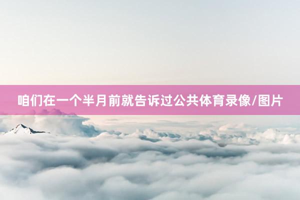 咱们在一个半月前就告诉过公共体育录像/图片