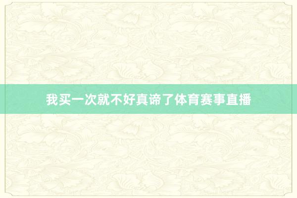 我买一次就不好真谛了体育赛事直播