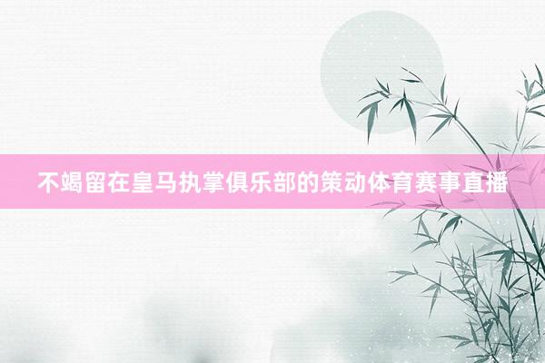 不竭留在皇马执掌俱乐部的策动体育赛事直播