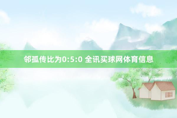 邻孤传比为0:5:0 全讯买球网体育信息