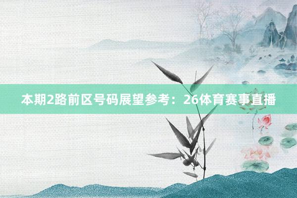 本期2路前区号码展望参考:26体育赛事直播