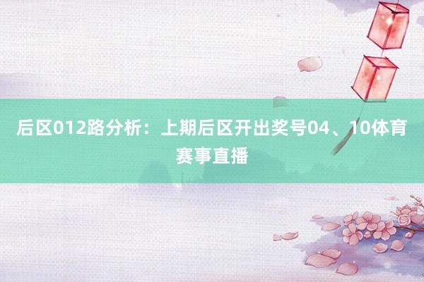 后区012路分析:上期后区开出奖号04、10体育赛事直播