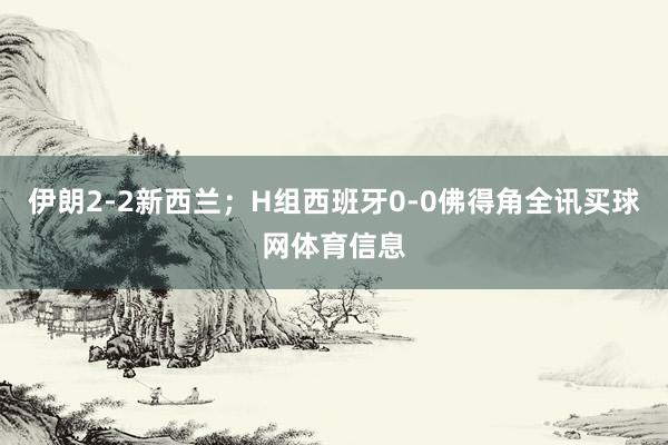 伊朗2-2新西兰;H组西班牙0-0佛得角全讯买球网体育信息