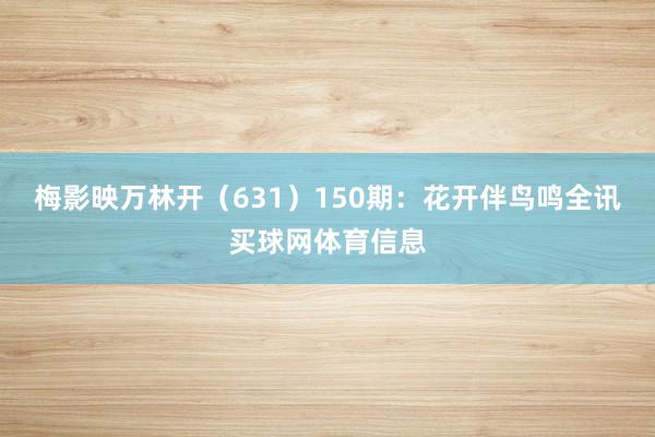 梅影映万林开（631）　　150期：花开伴鸟鸣全讯买球网体育信息