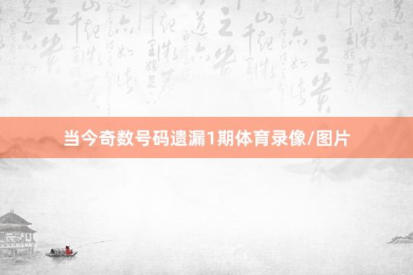 当今奇数号码遗漏1期体育录像/图片