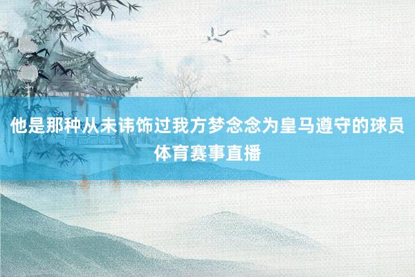 他是那种从未讳饰过我方梦念念为皇马遵守的球员体育赛事直播