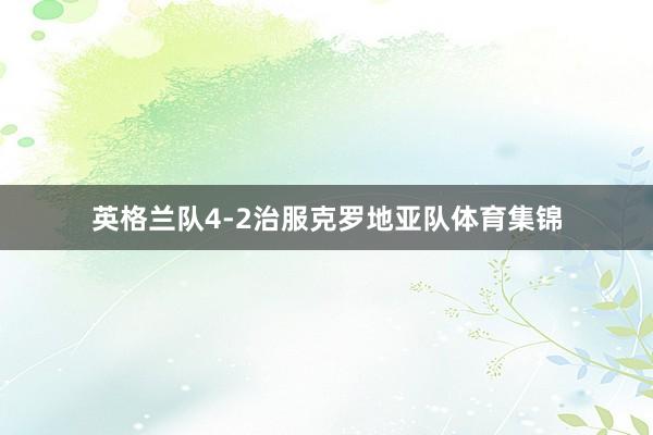 英格兰队4-2治服克罗地亚队体育集锦
