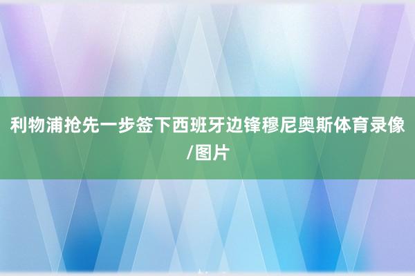 利物浦抢先一步签下西班牙边锋穆尼奥斯体育录像/图片