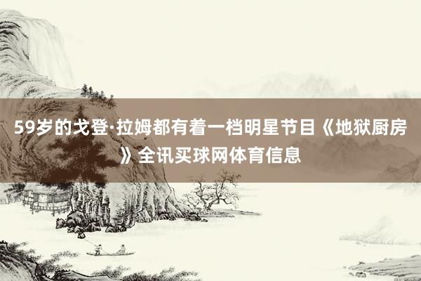59岁的戈登·拉姆都有着一档明星节目《地狱厨房》全讯买球网体育信息