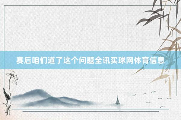 赛后咱们道了这个问题全讯买球网体育信息