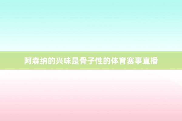 阿森纳的兴味是骨子性的体育赛事直播