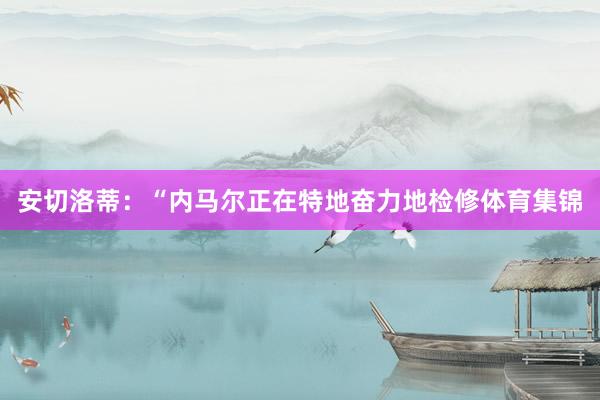 安切洛蒂:“内马尔正在特地奋力地检修体育集锦
