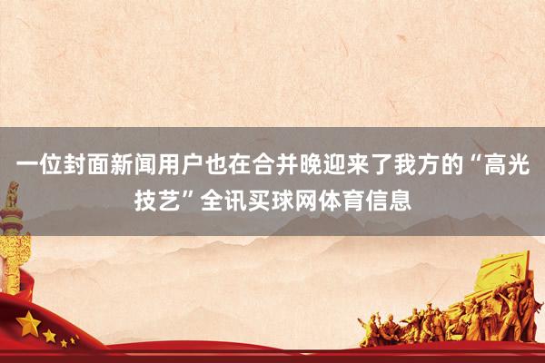 一位封面新闻用户也在合并晚迎来了我方的“高光技艺”全讯买球网体育信息