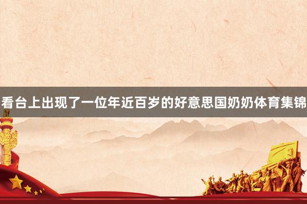 看台上出现了一位年近百岁的好意思国奶奶体育集锦