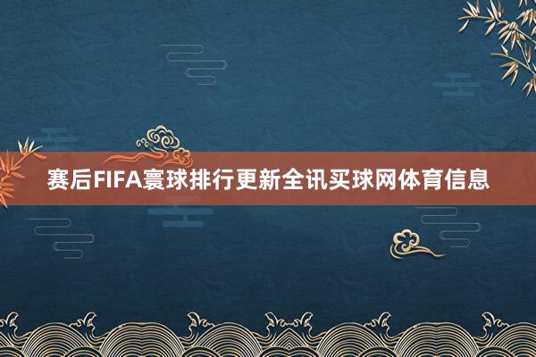 赛后FIFA寰球排行更新全讯买球网体育信息